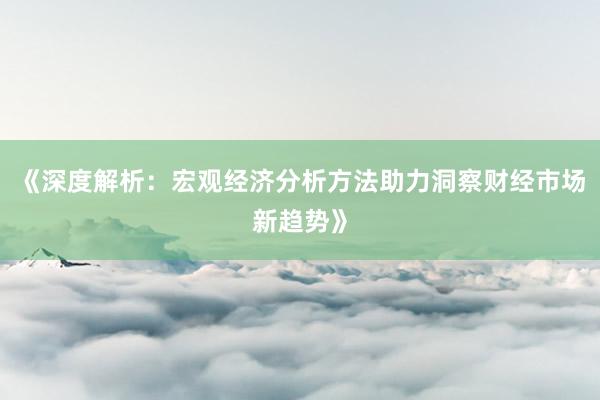 《深度解析：宏观经济分析方法助力洞察财经市场新趋势》
