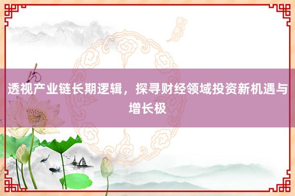透视产业链长期逻辑，探寻财经领域投资新机遇与增长极