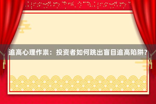追高心理作祟：投资者如何跳出盲目追高陷阱？