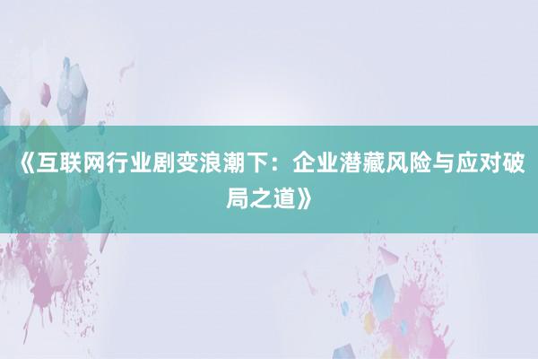 《互联网行业剧变浪潮下:企业潜藏风险与应对破局之道》