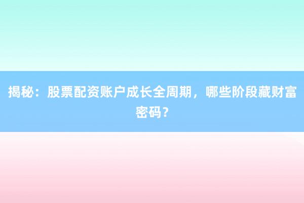 揭秘：股票配资账户成长全周期，哪些阶段藏财富密码？