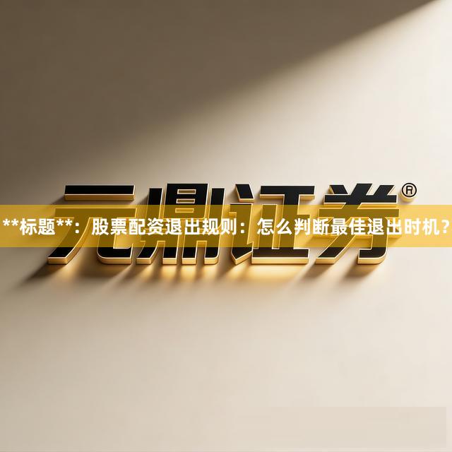 **标题**：股票配资退出规则：怎么判断最佳退出时机？