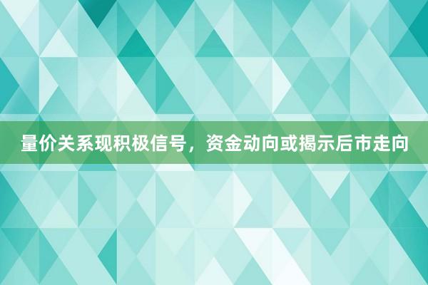 量价关系现积极信号，资金动向或揭示后市走向