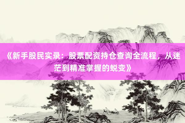 《新手股民实录：股票配资持仓查询全流程，从迷茫到精准掌握的蜕变》
