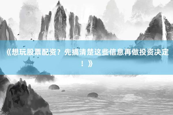 《想玩股票配资？先搞清楚这些信息再做投资决定！》