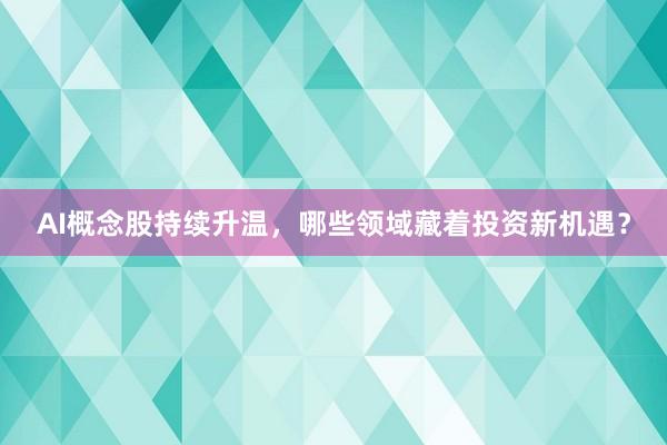 AI概念股持续升温，哪些领域藏着投资新机遇？