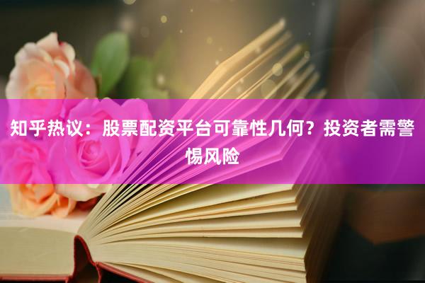 知乎热议：股票配资平台可靠性几何？投资者需警惕风险