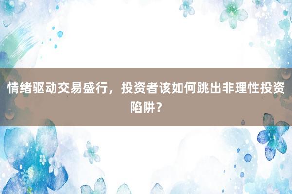 情绪驱动交易盛行,投资者该如何跳出非理性投资陷阱?