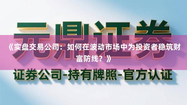 《实盘交易公司:如何在波动市场中为投资者稳筑财富防线?》