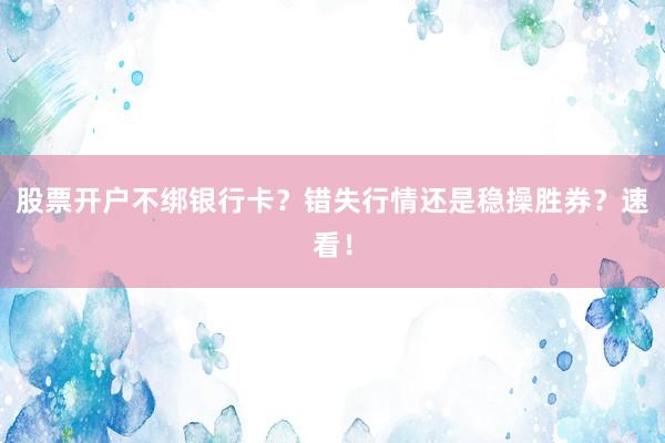 股票开户不绑银行卡？错失行情还是稳操胜券？速看！