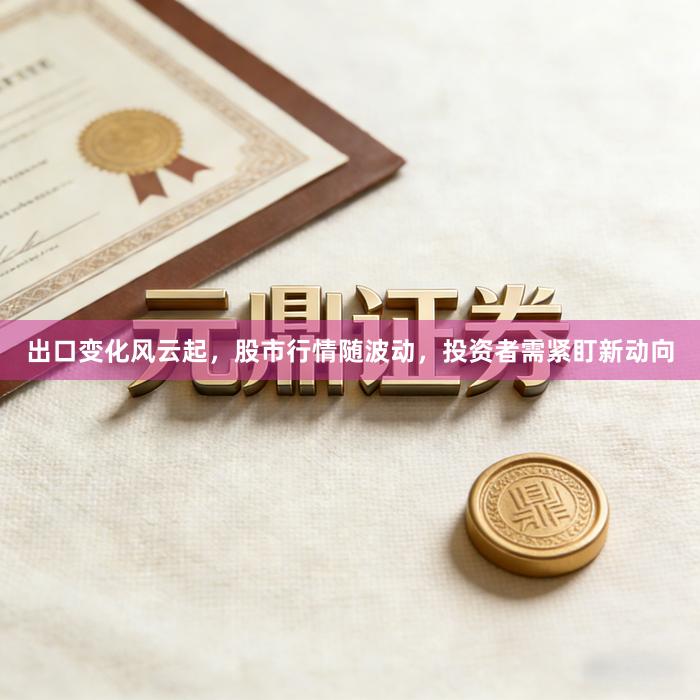 出口变化风云起，股市行情随波动，投资者需紧盯新动向