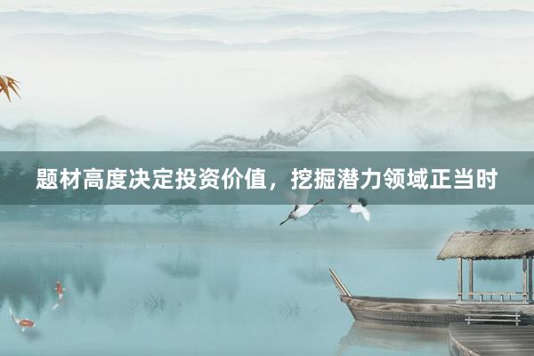 题材高度决定投资价值，挖掘潜力领域正当时