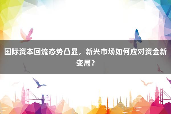 国际资本回流态势凸显,新兴市场如何应对资金新变局?