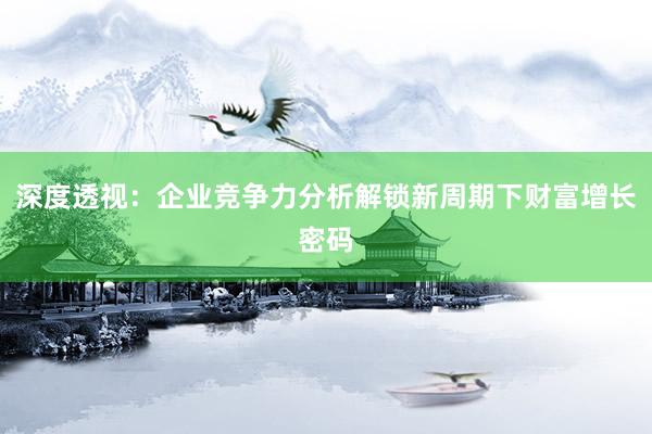 深度透视：企业竞争力分析解锁新周期下财富增长密码