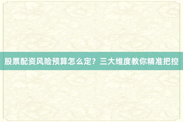 股票配资风险预算怎么定？三大维度教你精准把控