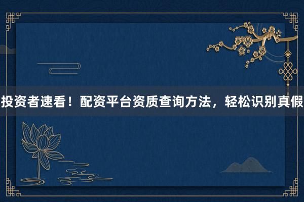 投资者速看！配资平台资质查询方法，轻松识别真假