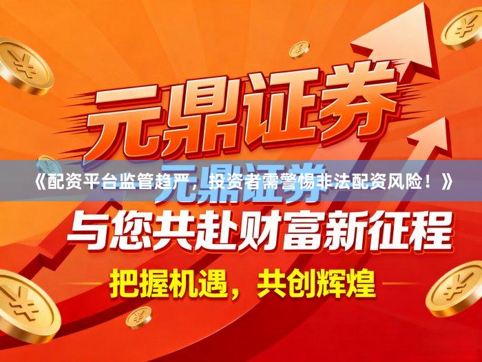 《配资平台监管趋严，投资者需警惕非法配资风险！》
