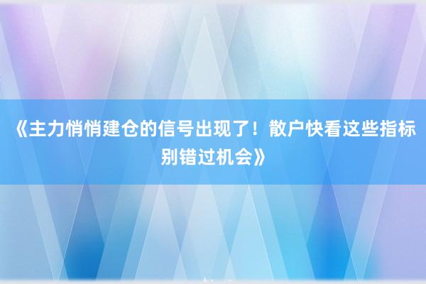 《主力悄悄建仓的信号出现了！散户快看这些指标别错过机会》