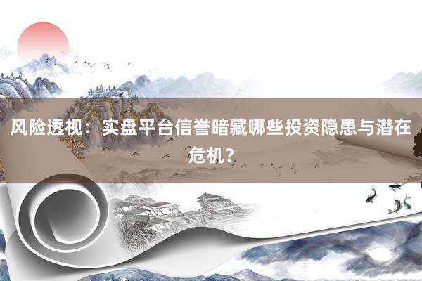 风险透视：实盘平台信誉暗藏哪些投资隐患与潜在危机？