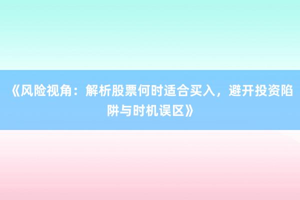《风险视角：解析股票何时适合买入，避开投资陷阱与时机误区》
