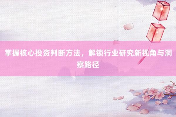 掌握核心投资判断方法，解锁行业研究新视角与洞察路径