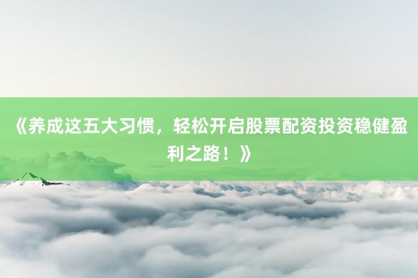 《养成这五大习惯，轻松开启股票配资投资稳健盈利之路！》