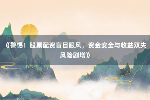 《警惕！股票配资盲目跟风，资金安全与收益双失风险剧增》