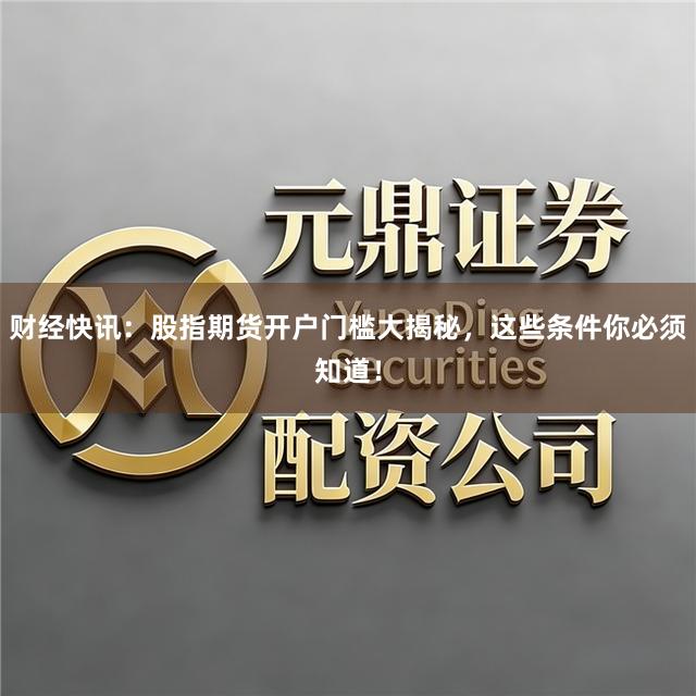 财经快讯：股指期货开户门槛大揭秘，这些条件你必须知道！