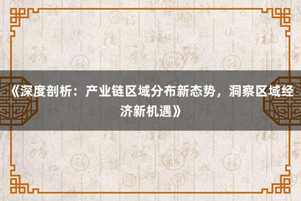 《深度剖析:产业链区域分布新态势,洞察区域经济新机遇》