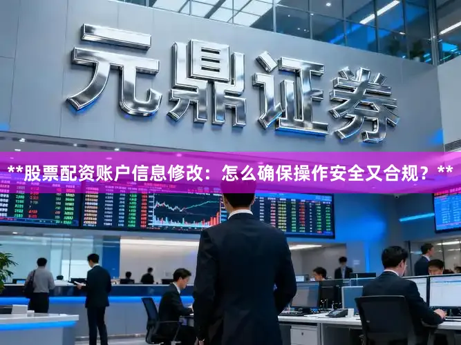 **股票配资账户信息修改：怎么确保操作安全又合规？**