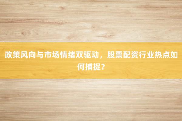政策风向与市场情绪双驱动，股票配资行业热点如何捕捉？