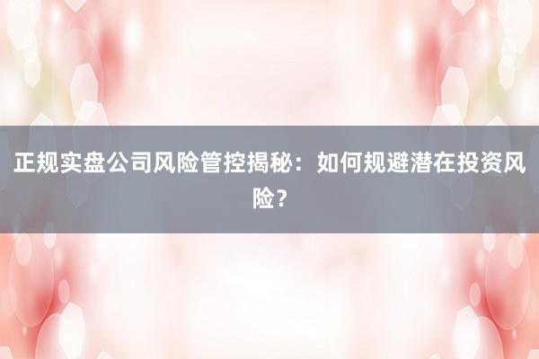 正规实盘公司风险管控揭秘：如何规避潜在投资风险？