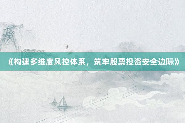 《构建多维度风控体系，筑牢股票投资安全边际》