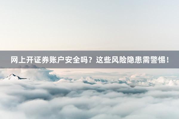 网上开证券账户安全吗？这些风险隐患需警惕！