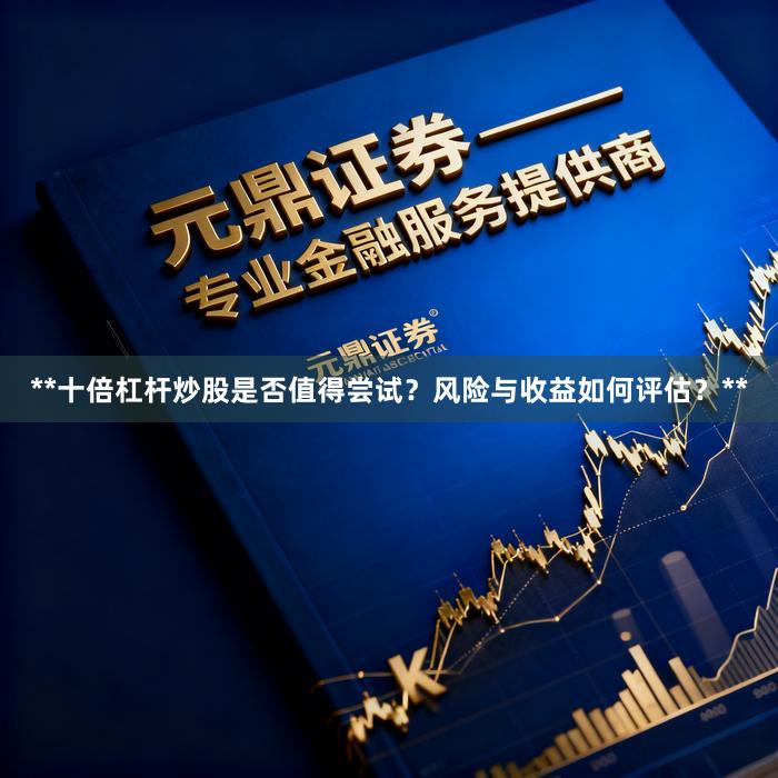 **十倍杠杆炒股是否值得尝试？风险与收益如何评估？**
