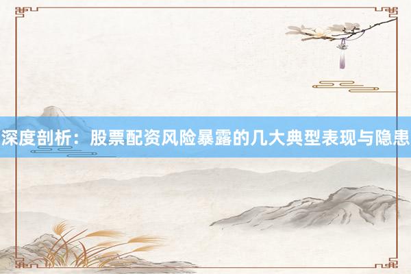 深度剖析：股票配资风险暴露的几大典型表现与隐患