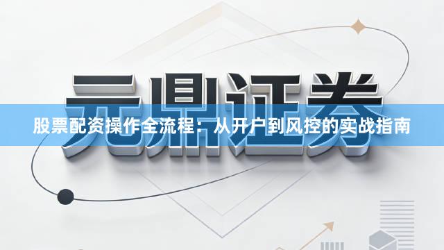 股票配资操作全流程：从开户到风控的实战指南