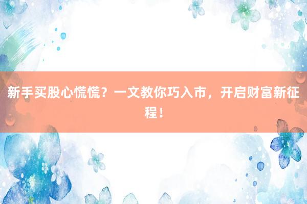 新手买股心慌慌？一文教你巧入市，开启财富新征程！