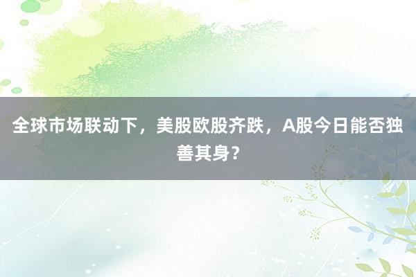 全球市场联动下，美股欧股齐跌，A股今日能否独善其身？