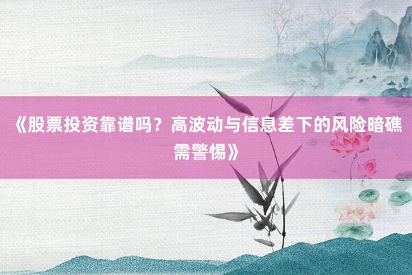 《股票投资靠谱吗？高波动与信息差下的风险暗礁需警惕》
