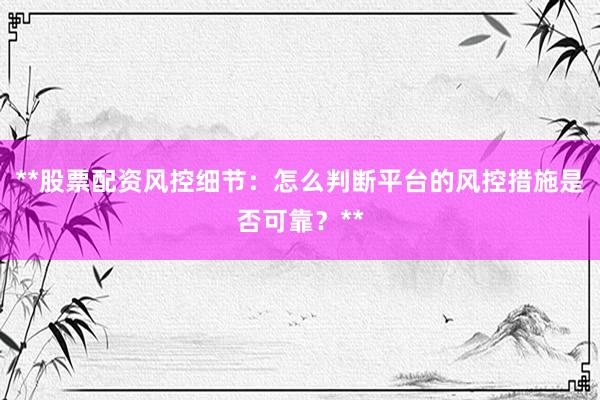 **股票配资风控细节:怎么判断平台的风控措施是否可靠?**