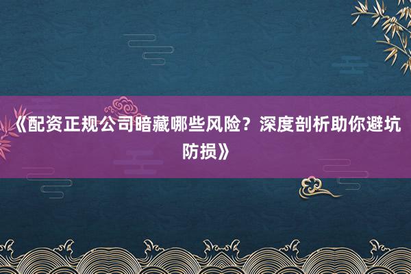 《配资正规公司暗藏哪些风险？深度剖析助你避坑防损》
