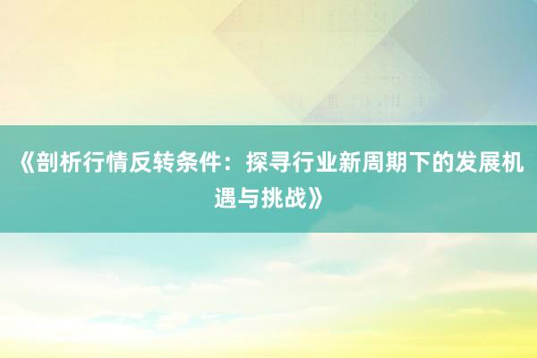 《剖析行情反转条件：探寻行业新周期下的发展机遇与挑战》