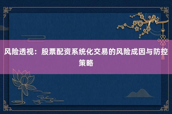 风险透视：股票配资系统化交易的风险成因与防控策略