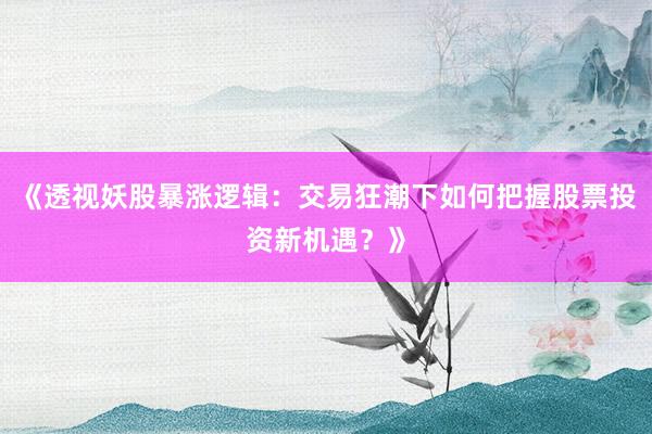 《透视妖股暴涨逻辑：交易狂潮下如何把握股票投资新机遇？》