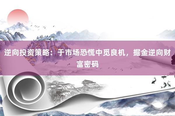 逆向投资策略：于市场恐慌中觅良机，掘金逆向财富密码