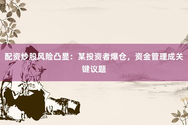 配资炒股风险凸显：某投资者爆仓，资金管理成关键议题
