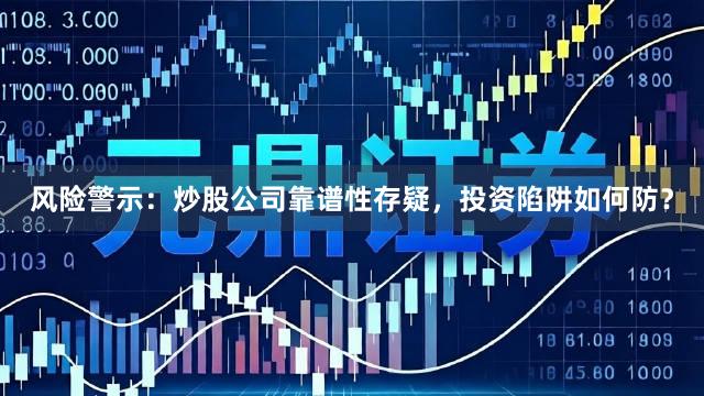 风险警示：炒股公司靠谱性存疑，投资陷阱如何防？