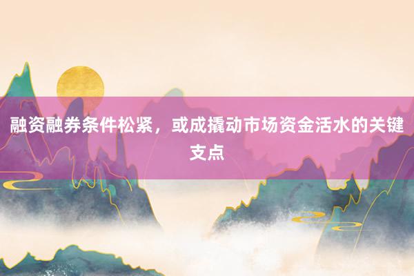 融资融券条件松紧，或成撬动市场资金活水的关键支点