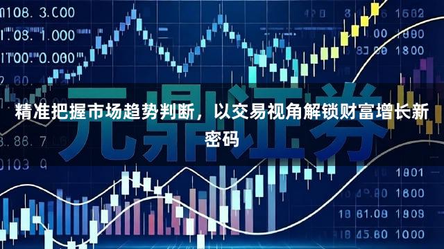 精准把握市场趋势判断，以交易视角解锁财富增长新密码